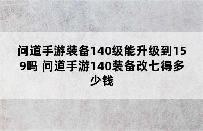 问道手游装备140级能升级到159吗 问道手游140装备改七得多少钱